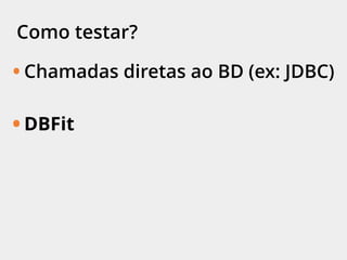 Como testar?
• Chamadas diretas ao BD (ex: JDBC)
• DBFit
 