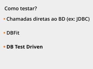 Como testar?
• Chamadas diretas ao BD (ex: JDBC)
• DBFit
• DB Test Driven
 