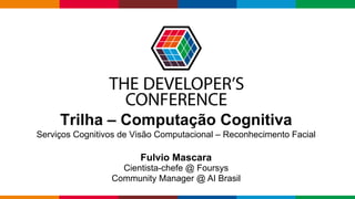 Globalcode – Open4education
Trilha – Computação Cognitiva
Serviços Cognitivos de Visão Computacional – Reconhecimento Facial
Fulvio Mascara
Cientista-chefe @ Foursys
Community Manager @ AI Brasil
 