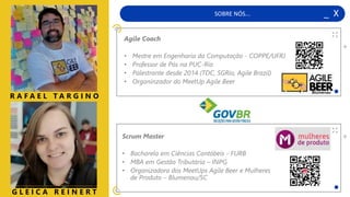 SOBRE NÓS... _ X
+
R A F A E L T A R G I N O
G L E I C A R E I N E R T
+
Agile Coach
• Mestre em Engenharia da Computação - COPPE/UFRJ
• Professor de Pós na PUC-Rio
• Palestrante desde 2014 (TDC, SGRio, Agile Brazil)
• Organinzador do MeetUp Agile Beer
Scrum Master
• Bacharela em Ciências Contábeis - FURB
• MBA em Gestão Tributária – INPG
• Organizadora dos MeetUps Agile Beer e Mulheres
de Produto – Blumenau/SC
 