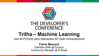 Globalcode – Open4education
Trilha – Machine Learning
Uso de PyTorch para Aplicações de Visão Computacional
Fulvio Mascara
Cientista-chefe @ Foursys
Community Manager @ AI Brasil
 