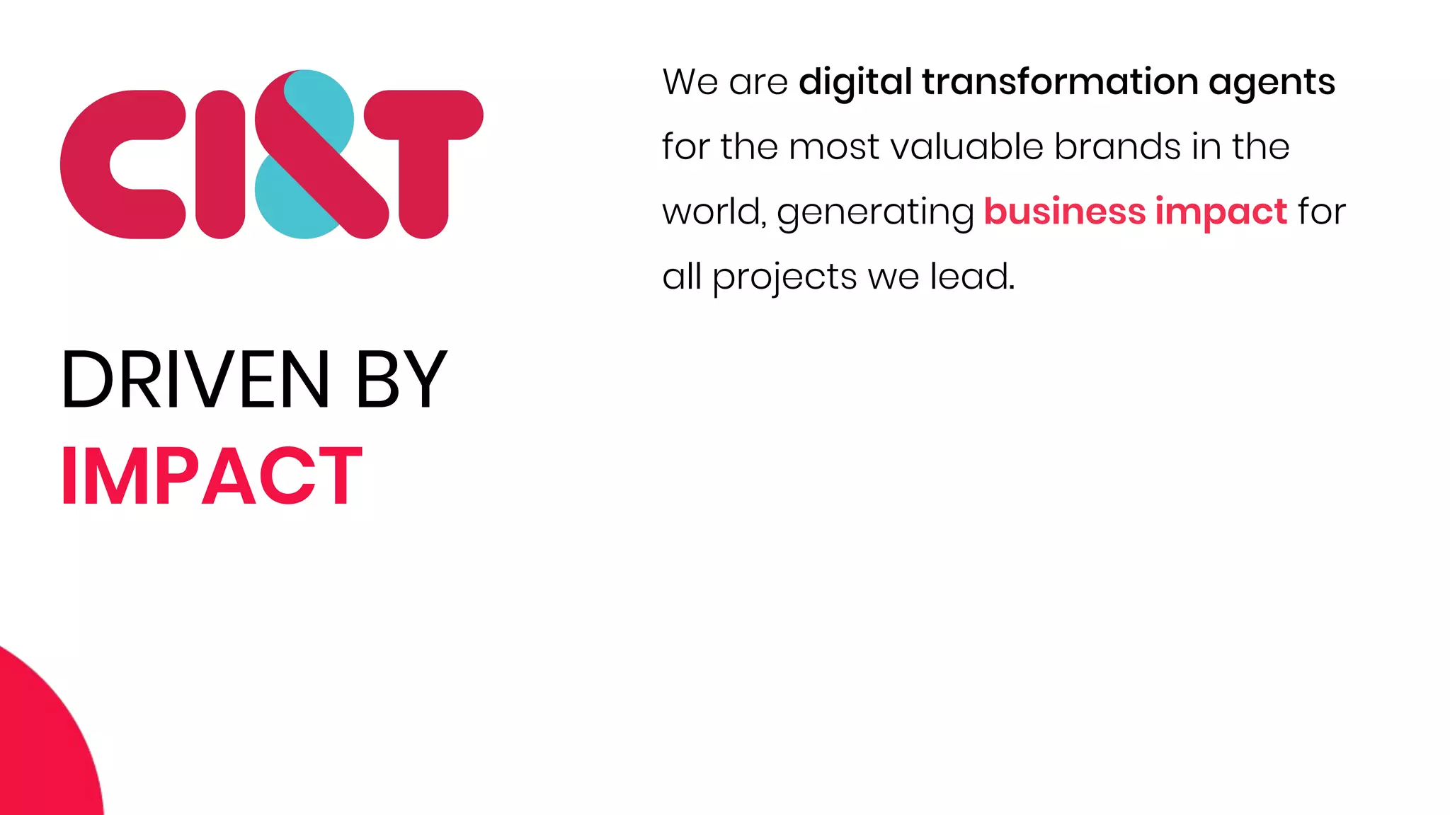 DRIVEN BY
IMPACT
We are digital transformation agents
for the most valuable brands in the
world, generating business impact for
all projects we lead.
 