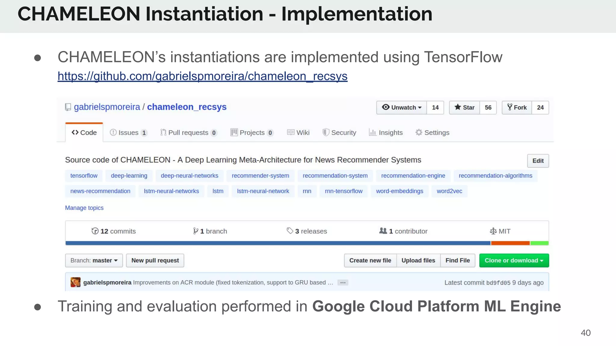 CHAMELEON Instantiation - Implementation
40
● CHAMELEON’s instantiations are implemented using TensorFlow
https://github.com/gabrielspmoreira/chameleon_recsys
● Training and evaluation performed in Google Cloud Platform ML Engine
 