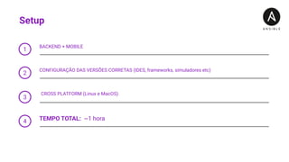 Setup
1
BACKEND + MOBILE
3
CROSS PLATFORM (Linux e MacOS)
2
CONFIGURAÇÃO DAS VERSÕES CORRETAS (IDES, frameworks, simuladores etc)
4 TEMPO TOTAL: ~1 hora
 