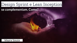 Design Sprint e Lean Inception
se complementam. Como?
Mayra Souza
 