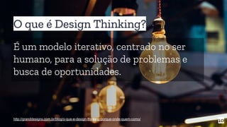 O que é Design Thinking?
10
É um modelo iterativo, centrado no ser
humano, para a solução de problemas e
busca de oportunidades.
http://granddesigns.com.br/blog/o-que-e-design-thinking-porque-onde-quem-como/
 