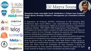 3
Oi! Mayra Souza
Enterprise Coach, Lean-Agile Coach, Facilitadora e Trainer Lean Inception,
Design Sprint, Strategic Inception e Management 3.0 e Consultora Coletivo
AÇÃO
É Engenheira de Produção (PUCRS), Professional & Self Coaching (IBC),
Professional Agile Coach (PACC) e tem especializações de Scrum Product
Owner, Estruturas Libertadoras, FMEA de processos, Auditoria, Organizações
Orgânicas, Kanban - TKP e KMP I, PBB, Design Sprint e Visual Thinking.
É fundadora do Coletivo AÇÃO e membro do Agile Institute Brazil. Criadora da
técnica e autora do livro Strategic Inception em parceria com Andy Barbosa,
promove alinhamento e planejamento estratégico colaborativo.
Com um jornada proﬁssional de + 15 anos de experiência em gestão de pessoas,
treinamentos e reengenharia de processos, gestão de produtos e qualidade.
Atua em parceria com a Sys Manager, Telos, Agile School e Meta. Atuou no
Grupo ZAP com transformação de cultura organizacional, e na ThoughtWorks
junto com Paulo Caroli em facilitações de Lean Inception e apoiou no
desenvolvimento de novas pessoas facilitadoras. Exerceu os papéis de Agile
Coach, Analista de Negócios, Coach e Facilitadora de práticas ágeis.
 