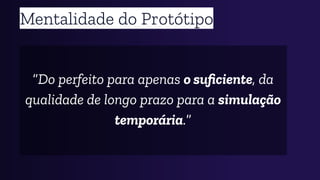 Mentalidade do Protótipo
“Do perfeito para apenas o suﬁciente, da
qualidade de longo prazo para a simulação
temporária.”
 