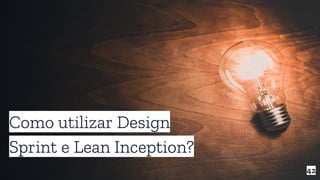 42
Como utilizar Design
Sprint e Lean Inception?
 