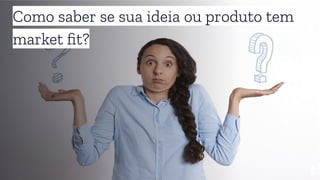 5
Como saber se sua ideia ou produto tem
market ﬁt?
 
