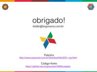 obrigado!
helder@argonavis.com.br
https://github.com/argonavisbr/SVGExamples
http://www.argonavis.com.br/download/tdc_2015_svg.html
Palestra
Código-fonte
 