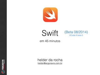 Swift
em 45 minutos
helder da rocha
helder@argonavis.com.br
(Beta 08/2014)
XCode 6 beta 5
 
