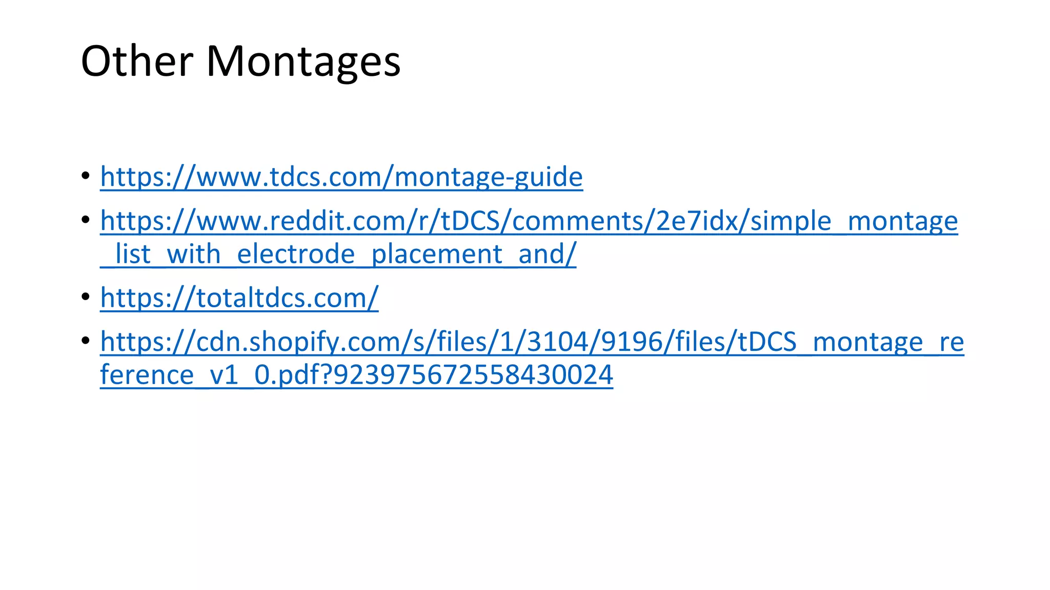 Other Montages
• https://www.tdcs.com/montage-guide
• https://www.reddit.com/r/tDCS/comments/2e7idx/simple_montage
_list_with_electrode_placement_and/
• https://totaltdcs.com/
• https://cdn.shopify.com/s/files/1/3104/9196/files/tDCS_montage_re
ference_v1_0.pdf?923975672558430024
 