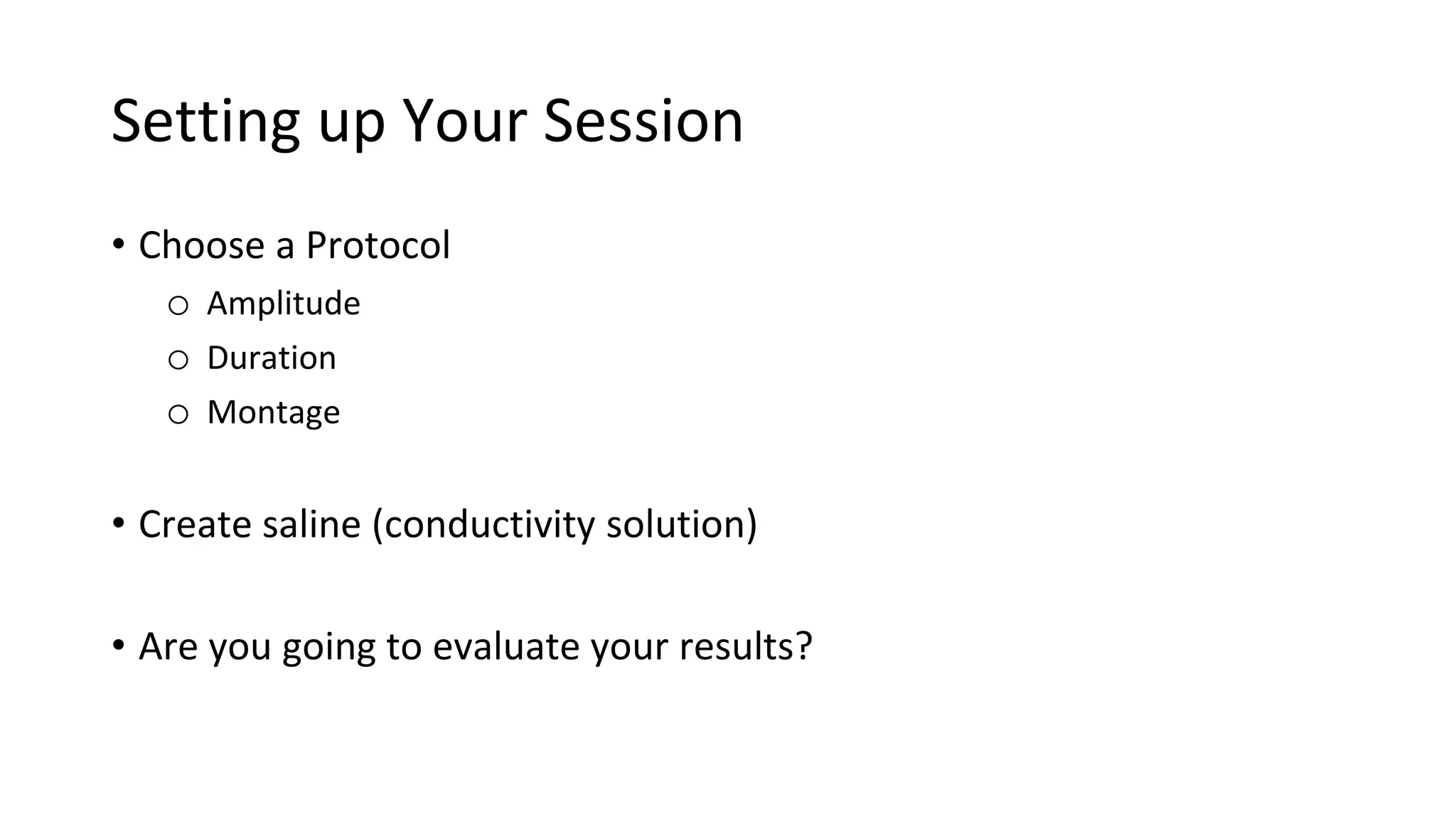 Setting up Your Session
• Choose a Protocol
o Amplitude
o Duration
o Montage
• Create saline (conductivity solution)
• Are you going to evaluate your results?
 