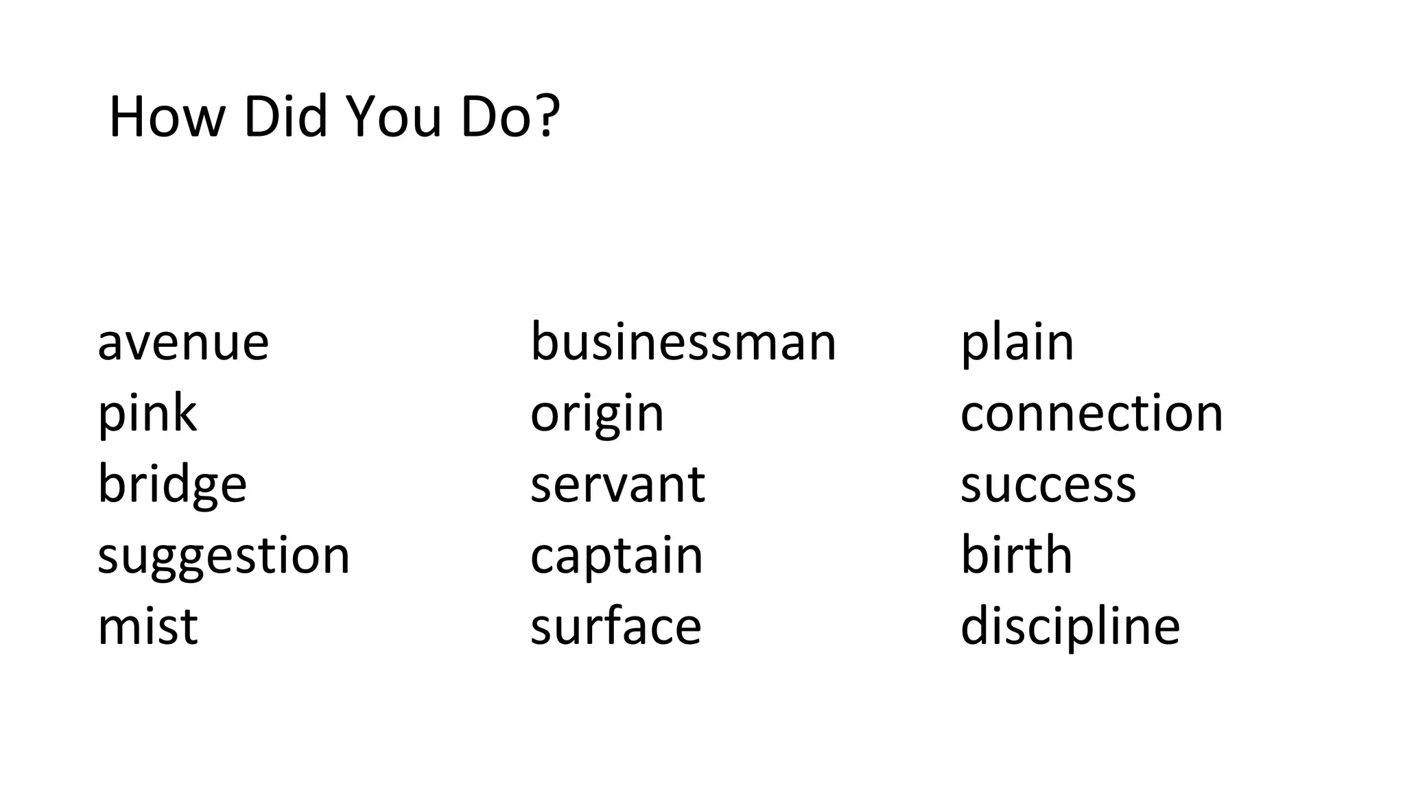 How Did You Do?
avenue businessman plain
pink origin connection
bridge servant success
suggestion captain birth
mist surface discipline
 
