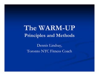 The WARM-UP
    WARM-
Principles and Methods
      Dennis Lindsay,
 Toronto NTC Fitness Coach
 