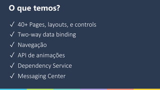 O que temos?
✓ 40+ Pages, layouts, e controls
✓ Two-way data binding
✓ Navegação
✓ API de animações
✓ Dependency Service
✓ Messaging Center
 