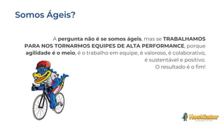A pergunta não é se somos ágeis, mas se TRABALHAMOS
PARA NOS TORNARMOS EQUIPES DE ALTA PERFORMANCE, porque
agilidade é o meio, é o trabalho em equipe, é valoroso, é colaborativo,
é sustentável e positivo.
O resultado é o fim!
 