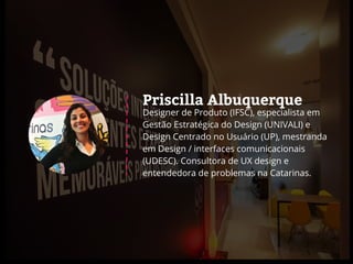 Priscilla Albuquerque
Designer de Produto (IFSC), especialista em
Gestão Estratégica do Design (UNIVALI) e
Design Centrado...
