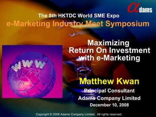 The 8th HKTDC World SME Expo e-Marketing Industry Meet Symposium Matthew Kwan Principal Consultant Adams Company Limited December 10, 2008 Maximizing  Return On Investment with e-Marketing 