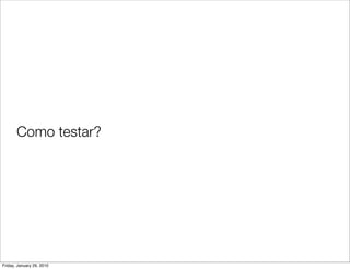 Como testar?




Friday, January 29, 2010
 