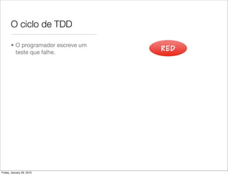 O ciclo de TDD

       • O programador escreve um
         teste que falhe.




Friday, January 29, 2010
 