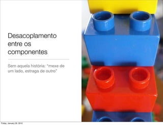 Desacoplamento
       entre os
       componentes
       Sem aquela história: “mexe de
       um lado, estraga de outro”




Friday, January 29, 2010
 