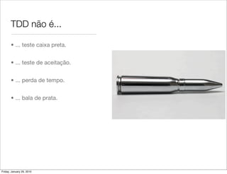 TDD não é...

       • ... teste caixa preta.


       • ... teste de aceitação.


       • ... perda de tempo.


       • ... bala de prata.




Friday, January 29, 2010
 