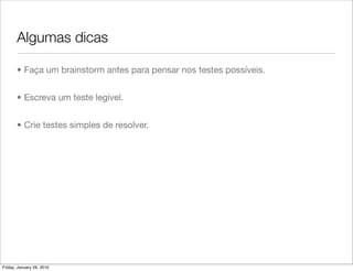 Algumas dicas

       • Faça um brainstorm antes para pensar nos testes possíveis.


       • Escreva um teste legível.


       • Crie testes simples de resolver.




Friday, January 29, 2010
 
