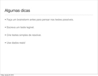Algumas dicas

       • Faça um brainstorm antes para pensar nos testes possíveis.


       • Escreva um teste legível.


       • Crie testes simples de resolver.


       • Use dados reais!




Friday, January 29, 2010
 