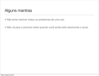 Alguns mantras

       • Não tente resolver todos os problemas de uma vez.


       • Não vá para o próximo teste quando você ainda está resolvendo o atual.




Friday, January 29, 2010
 