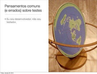 Pensamentos comuns
       (e errados) sobre testes

       • Eu sou desenvolvedor, não sou
         testador.




Friday, January 29, 2010
 