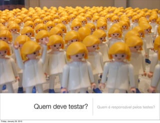 Quem deve testar?   Quem é responsável pelos testes?


Friday, January 29, 2010
 