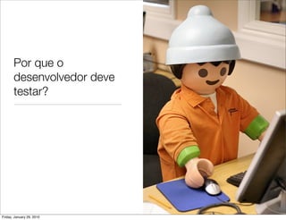 Por que o
       desenvolvedor deve
       testar?




Friday, January 29, 2010
 