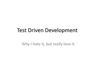Test Driven Development	 Why I hate it, but really love it. 