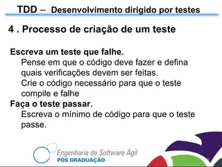 4 . Processo de criação de um teste TDD  –  Desenvolvimento dirigido por testes Escreva um teste que falhe.  Pense em que o código deve fazer e defina quais verificações devem ser feitas. Crie o código necessário para que o teste compile e falhe Faça o teste passar. Escreva o mínimo de código para que o teste passe. 