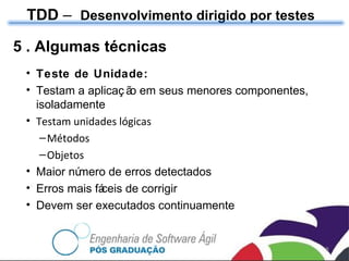 TDD  –  Desenvolvimento dirigido por testes 5 . Algumas técnicas Teste de Unidade: Testam a aplicação em seus menores componentes, isoladamente Testam unidades lógicas Métodos Objetos Maior número de erros detectados Erros mais fáceis de corrigir  Devem ser executados continuamente 