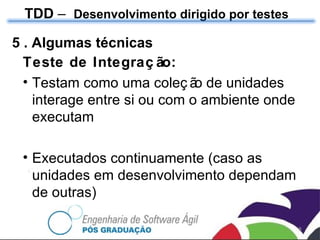 TDD  –  Desenvolvimento dirigido por testes 5 . Algumas técnicas Teste de Integração: Testam como uma coleção de unidades interage entre si ou com o ambiente onde executam Executados continuamente (caso as unidades em desenvolvimento dependam de outras) 