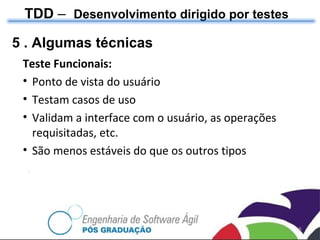TDD  –  Desenvolvimento dirigido por testes 5 . Algumas técnicas Teste Funcionais: Ponto de vista do usuário Testam casos de uso Validam a interface com o usuário, as operações requisitadas, etc. São menos estáveis do que os outros tipos 