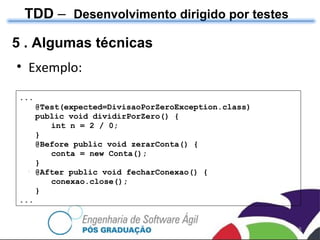 TDD  –  Desenvolvimento dirigido por testes 5 . Algumas técnicas Exemplo: ... @Test(expected=DivisaoPorZeroException.class)  public void dividirPorZero() { int n = 2 / 0;  } @Before public void zerarConta() {  conta = new Conta();  }  @After public void fecharConexao() {  conexao.close();  }  ... 