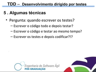 TDD  –  Desenvolvimento dirigido por testes 5 . Algumas técnicas Pergunta: quando escrever os testes? Escrever o código todo e depois testar? Escrever o código e testar ao mesmo tempo? Escrever os testes e depois codificar?!? 