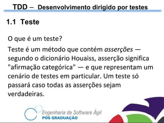 O que é um teste?  Teste é um método que contém  asserções  — segundo o dicionário Houaiss, asserção significa "afirmação categórica" — e que representam um cenário de testes em particular. Um teste só passará caso todas as asserções sejam verdadeiras. TDD  –  Desenvolvimento dirigido por testes 1.1  Teste 