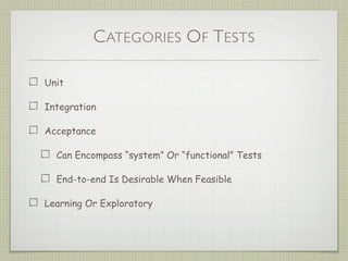 CATEGORIES OF TESTS
Unit
Integration
Acceptance
Can Encompass “system” Or “functional” Tests
End-to-end Is Desirable When Feasible
Learning Or Exploratory
 