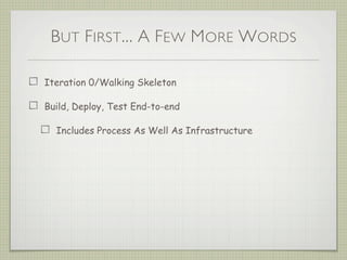 BUT FIRST... A FEW MORE WORDS
Iteration 0/Walking Skeleton
Build, Deploy, Test End-to-end
Includes Process As Well As Infrastructure
 