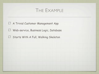 THE EXAMPLE
A Trivial Customer Management App
Web-service, Business Logic, Database
Starts With A Full, Walking Skeleton
 