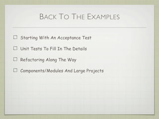 BACK TO THE EXAMPLES
Starting With An Acceptance Test
Unit Tests To Fill In The Details
Refactoring Along The Way
Components/Modules And Large Projects
 