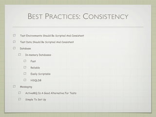 BEST PRACTICES: CONSISTENCY
Test Environments Should Be Scripted And Consistent
Test Data Should Be Scripted And Consistent
Database
In-memory Databases
Fast
Reliable
Easily Scriptable
HSQLDB
Messaging
ActiveMQ Is A Good Alternative For Tests
Simple To Set Up
 