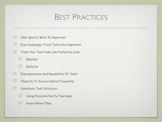 BEST PRACTICES
Only Specify What Is Important
Even Seemingly Trivial Tests Are Important
Treat Your Test Code Like Production Code
Maintain
Refactor
Expressiveness And Readability Of Tests
Check In To Source Control Frequently
Consistent Test Structure
Setup/Execute/Verify/Teardown
Given/When/Then
 