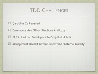 TDD CHALLENGES
Discipline Is Required
Developers Are Often Stubborn And Lazy
It Is Hard For Developers To Drop Bad Habits
Management Doesn’t Often Understand “Internal Quality”
 