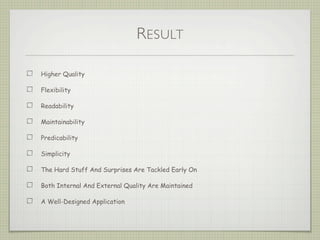 RESULT
Higher Quality
Flexibility
Readability
Maintainability
Predicability
Simplicity
The Hard Stuff And Surprises Are Tackled Early On
Both Internal And External Quality Are Maintained
A Well-Designed Application
 
